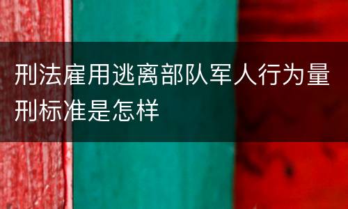 刑法雇用逃离部队军人行为量刑标准是怎样