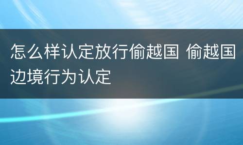 怎么样认定放行偷越国 偷越国边境行为认定
