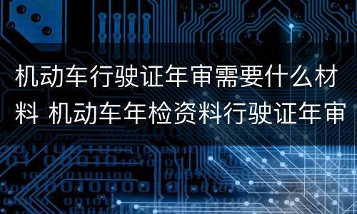 机动车行驶证年审需要什么材料 机动车年检资料行驶证年审需要什么资料