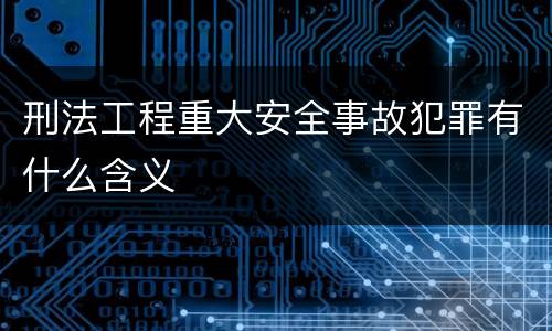 刑法工程重大安全事故犯罪有什么含义