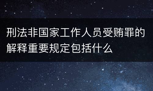 刑法非国家工作人员受贿罪的解释重要规定包括什么