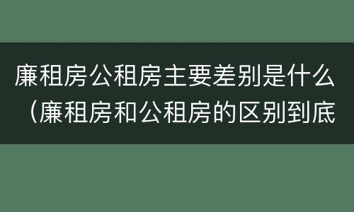廉租房公租房主要差别是什么（廉租房和公租房的区别到底是什么?）