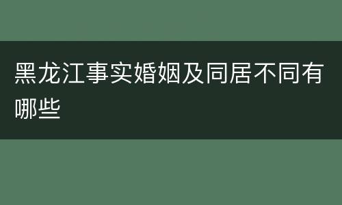 黑龙江事实婚姻及同居不同有哪些