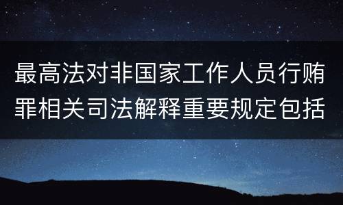 最高法对非国家工作人员行贿罪相关司法解释重要规定包括什么