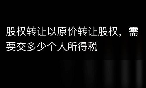 股权转让以原价转让股权，需要交多少个人所得税