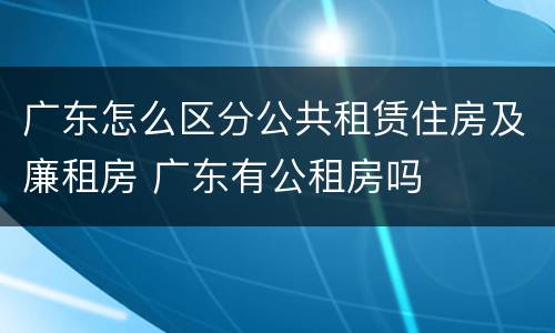广东怎么区分公共租赁住房及廉租房 广东有公租房吗