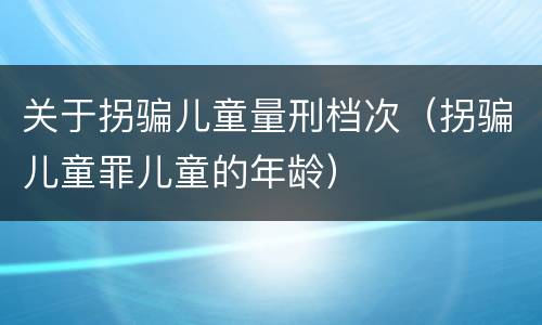 关于拐骗儿童量刑档次（拐骗儿童罪儿童的年龄）