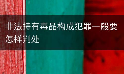 非法持有毒品构成犯罪一般要怎样判处