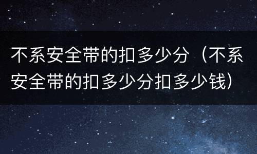 不系安全带的扣多少分（不系安全带的扣多少分扣多少钱）