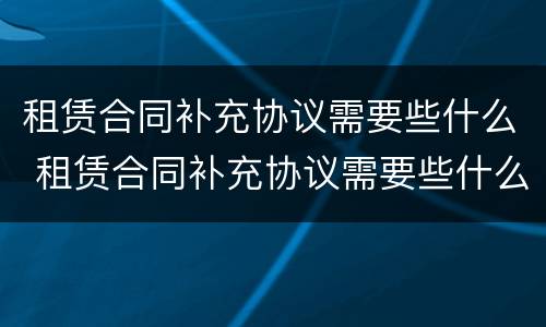租赁合同补充协议需要些什么 租赁合同补充协议需要些什么材料