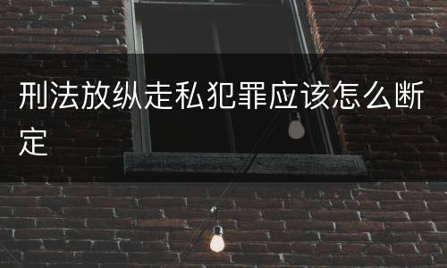 刑法放纵走私犯罪应该怎么断定