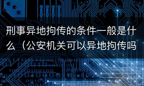 刑事异地拘传的条件一般是什么（公安机关可以异地拘传吗）