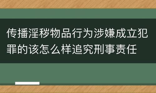 传播淫秽物品行为涉嫌成立犯罪的该怎么样追究刑事责任