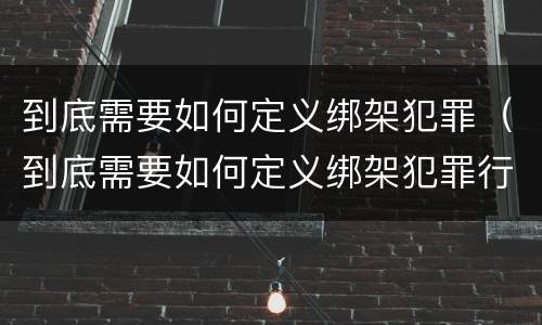 到底需要如何定义绑架犯罪（到底需要如何定义绑架犯罪行为）