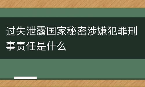 过失泄露国家秘密涉嫌犯罪刑事责任是什么