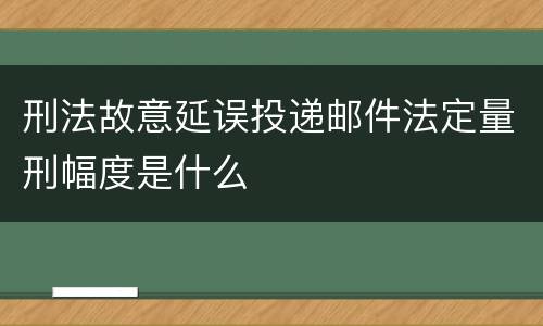 刑法故意延误投递邮件法定量刑幅度是什么