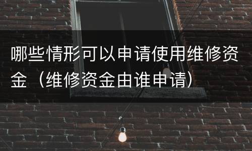哪些情形可以申请使用维修资金（维修资金由谁申请）