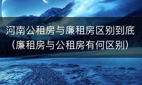 河南公租房与廉租房区别到底（廉租房与公租房有何区别）