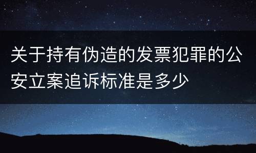 关于持有伪造的发票犯罪的公安立案追诉标准是多少
