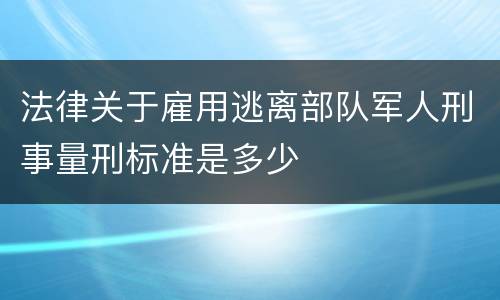 法律关于雇用逃离部队军人刑事量刑标准是多少