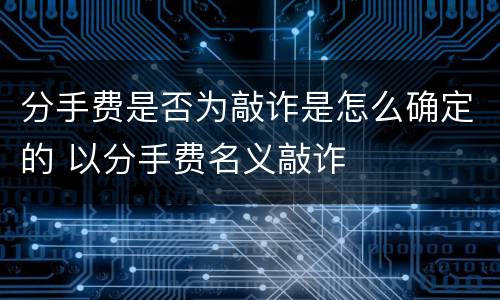 分手费是否为敲诈是怎么确定的 以分手费名义敲诈