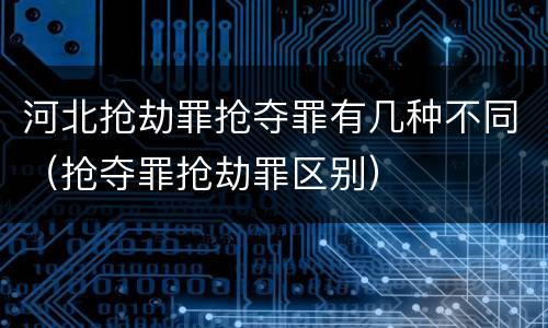 河北抢劫罪抢夺罪有几种不同（抢夺罪抢劫罪区别）