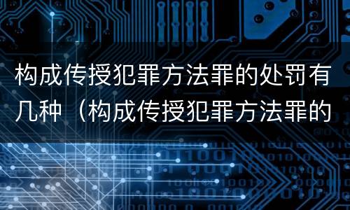 构成传授犯罪方法罪的处罚有几种（构成传授犯罪方法罪的处罚有几种形式）