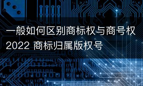 一般如何区别商标权与商号权2022 商标归属版权号