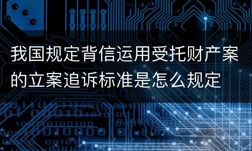 我国规定背信运用受托财产案的立案追诉标准是怎么规定