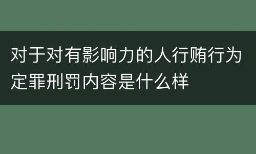 对于对有影响力的人行贿行为定罪刑罚内容是什么样