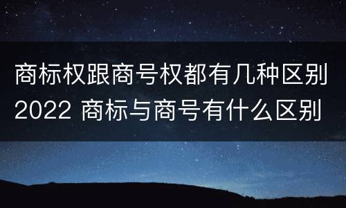 商标权跟商号权都有几种区别2022 商标与商号有什么区别
