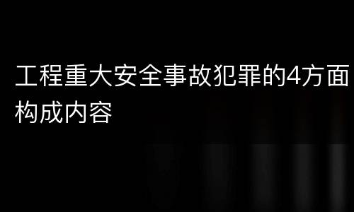 工程重大安全事故犯罪的4方面构成内容