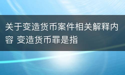 关于变造货币案件相关解释内容 变造货币罪是指