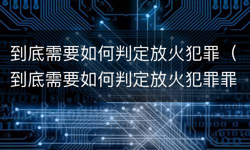 到底需要如何判定放火犯罪（到底需要如何判定放火犯罪罪名）