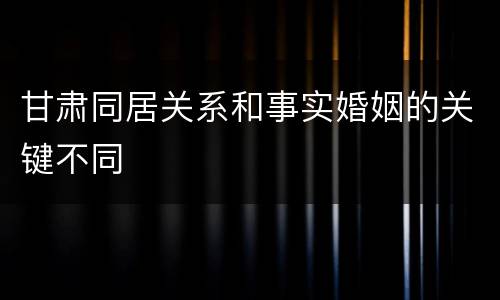 甘肃同居关系和事实婚姻的关键不同
