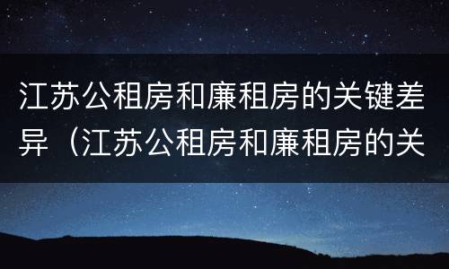 江苏公租房和廉租房的关键差异（江苏公租房和廉租房的关键差异是什么）