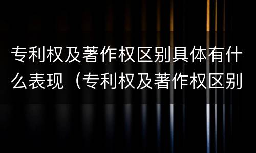 专利权及著作权区别具体有什么表现（专利权及著作权区别具体有什么表现和特征）