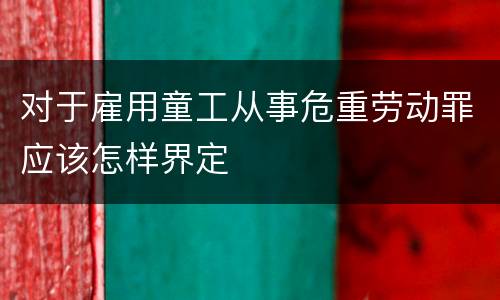 对于雇用童工从事危重劳动罪应该怎样界定