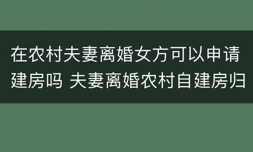 在农村夫妻离婚女方可以申请建房吗 夫妻离婚农村自建房归女方