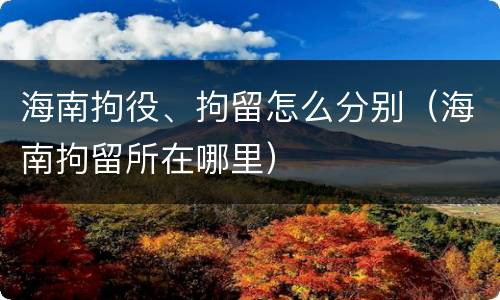 海南拘役、拘留怎么分别（海南拘留所在哪里）