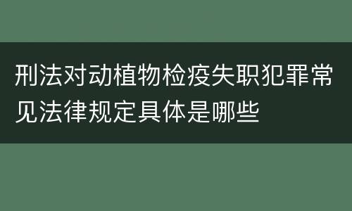 刑法对动植物检疫失职犯罪常见法律规定具体是哪些