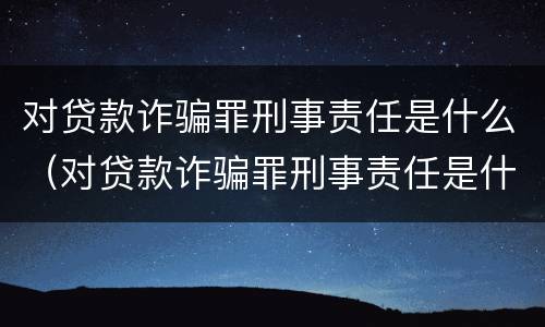 对贷款诈骗罪刑事责任是什么（对贷款诈骗罪刑事责任是什么意思）