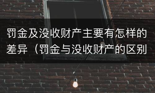 罚金及没收财产主要有怎样的差异（罚金与没收财产的区别）