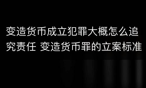 变造货币成立犯罪大概怎么追究责任 变造货币罪的立案标准