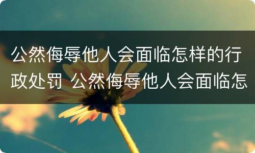 公然侮辱他人会面临怎样的行政处罚 公然侮辱他人会面临怎样的行政处罚呢