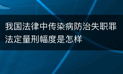 我国法律中传染病防治失职罪法定量刑幅度是怎样