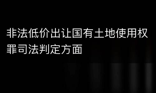 非法低价出让国有土地使用权罪司法判定方面