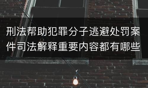刑法帮助犯罪分子逃避处罚案件司法解释重要内容都有哪些
