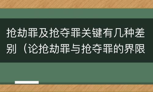 抢劫罪及抢夺罪关键有几种差别（论抢劫罪与抢夺罪的界限）