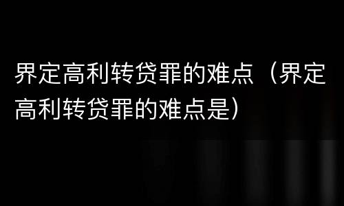 界定高利转贷罪的难点（界定高利转贷罪的难点是）
